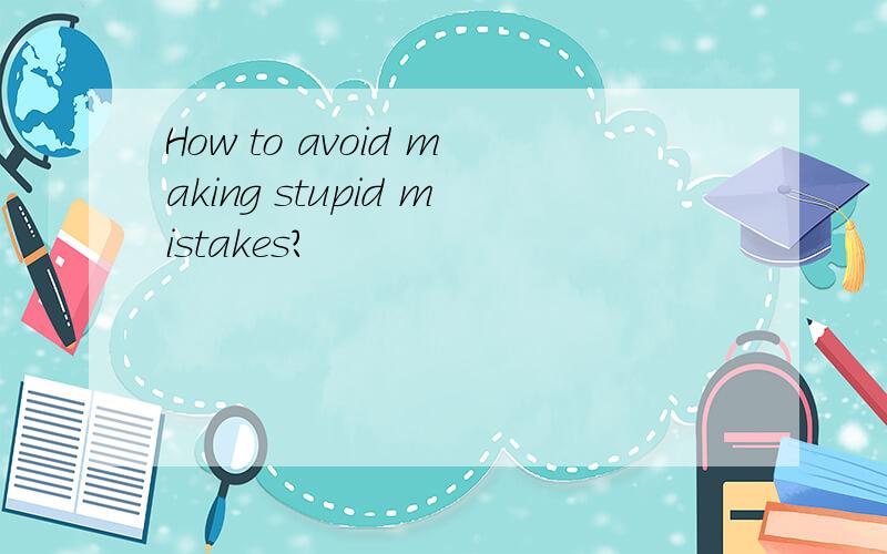 How to avoid making stupid mistakes?