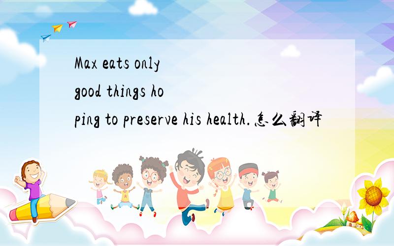 Max eats only good things hoping to preserve his health.怎么翻译