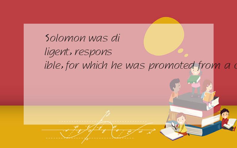 Solomon was diligent,responsible,for which he was promoted from a clerk to a manager.Solomon was diligent,responsible and hardworking,for which he was promoted from a clerk to a manager.请问for which 是做什么成分的啊 ,