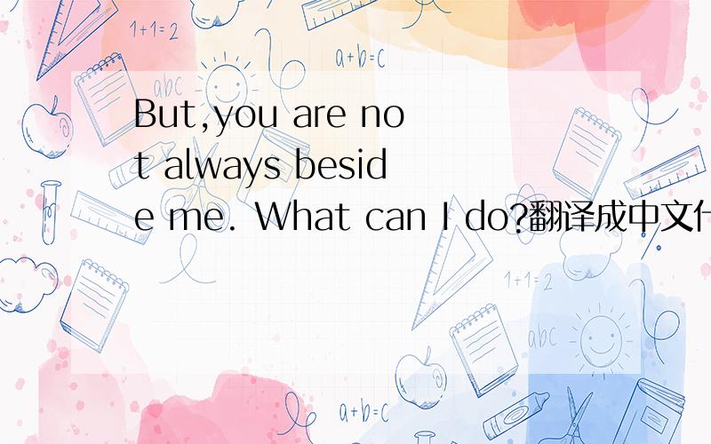 But,you are not always beside me. What can I do?翻译成中文什么意思?不会 谁解释一下啊