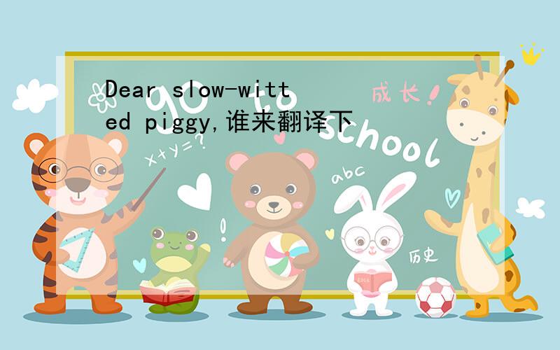 Dear slow-witted piggy,谁来翻译下