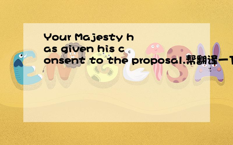 Your Majesty has given his consent to the proposal.帮翻译一下,越细越好