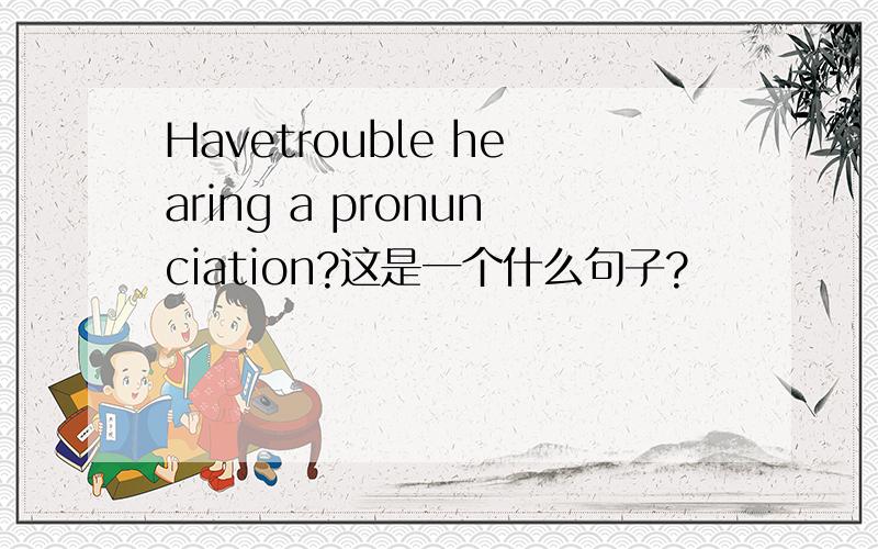 Havetrouble hearing a pronunciation?这是一个什么句子?