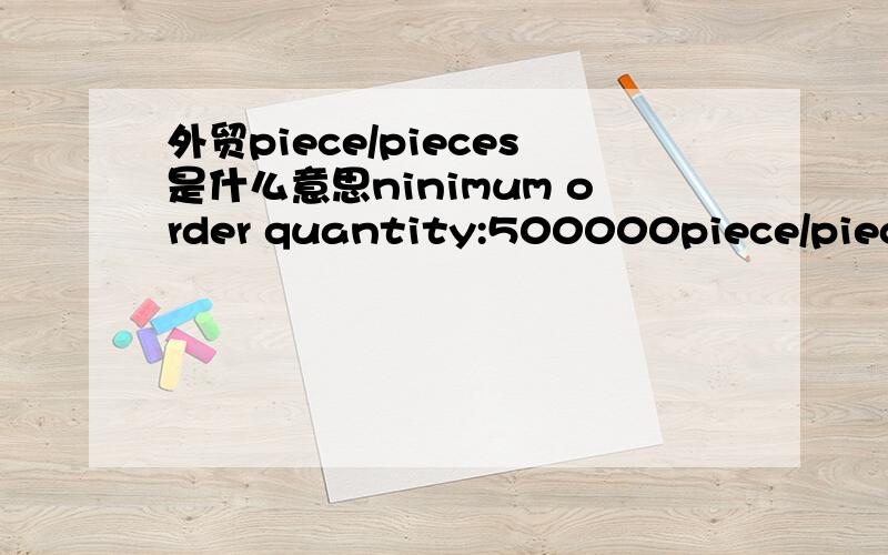 外贸piece/pieces是什么意思ninimum order quantity:500000piece/pieces是什么意思?为什么两个piece?是习惯还是写错了?