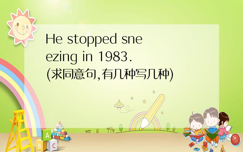 He stopped sneezing in 1983.(求同意句,有几种写几种)