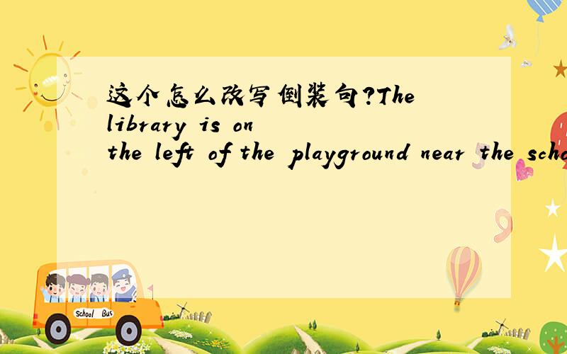 这个怎么改写倒装句?The library is on the left of the playground near the school gate?