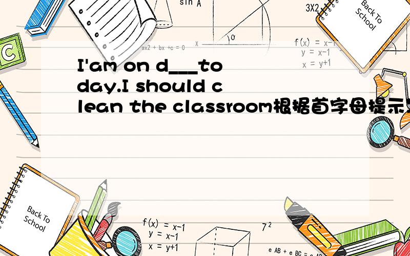 I'am on d___today.I should clean the classroom根据首字母提示写出单词适当形式根据句子