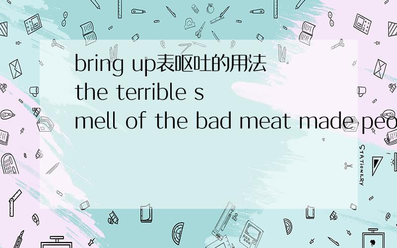 bring up表呕吐的用法the terrible smell of the bad meat made people＿＿．A bring up B throw up 两词组都有呕吐,有什么区别?