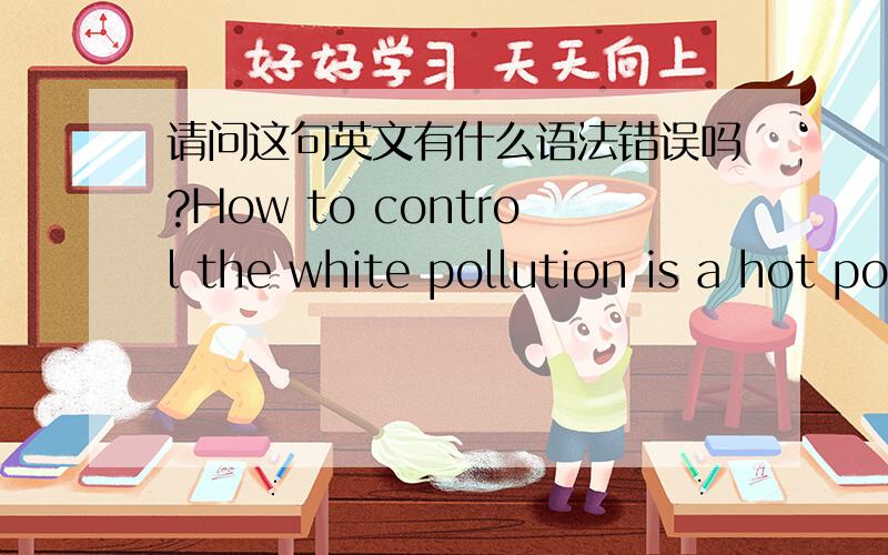 请问这句英文有什么语法错误吗?How to control the white pollution is a hot potato for environment specialist.
