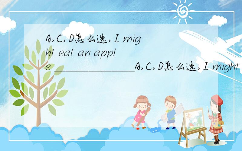 A,C,D怎么选,I might eat an apple ______________A,C,D怎么选,I might eat an apple ______________.A.occasional B.now and there C.once in a while D.from the time to the time