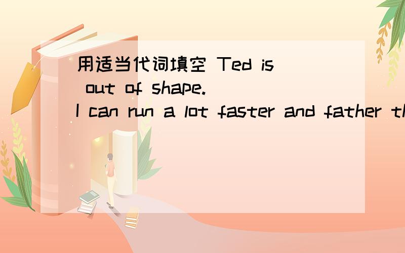 用适当代词填空 Ted is out of shape.I can run a lot faster and father then______.快 一 点