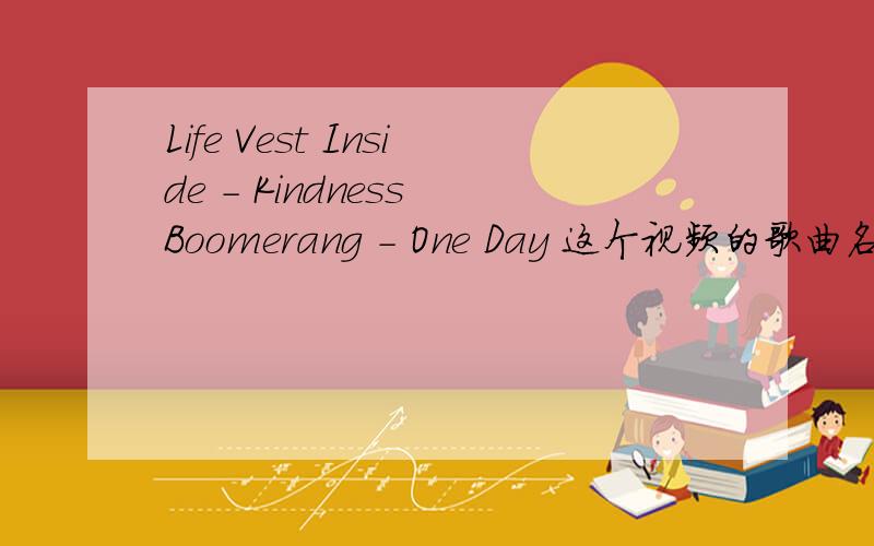 Life Vest Inside - Kindness Boomerang - One Day 这个视频的歌曲名字是什么?