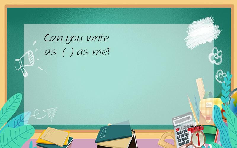 Can you write as ( ) as me?