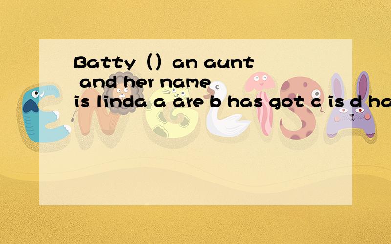 Batty（）an aunt and her name is linda a are b has got c is d have got