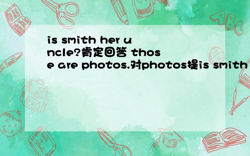 is smith her uncle?肯定回答 those are photos.对photos提is smith her uncle?肯定回答those are photos.对photos提问that's a picture.改复数ann is his daughter.改一般疑问句