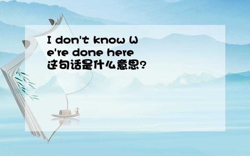 I don't know We're done here这句话是什么意思?