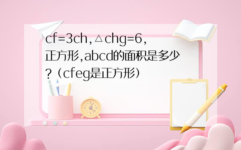 cf=3ch,△chg=6,正方形,abcd的面积是多少?（cfeg是正方形）