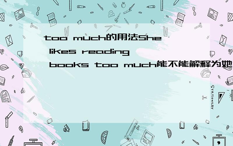 too much的用法She likes reading books too much能不能解释为她太爱看书了