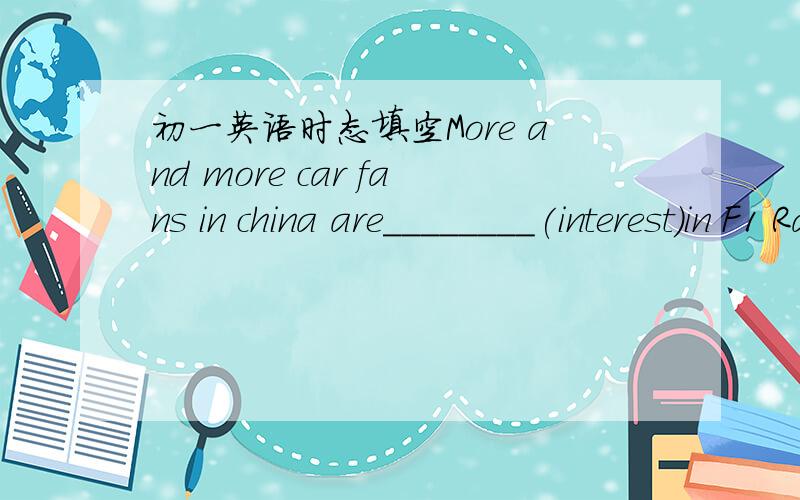 初一英语时态填空More and more car fans in china are________(interest)in F1 Race.