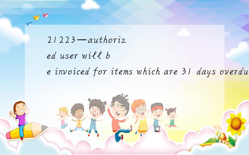 21223—authorized user will be invoiced for items which are 31 days overdue. 3746 想问： 1—invoice21223—authorized user will be invoiced for items which are 31 days overdue. 3746想问：1—invoice for sth：怎么翻译比较好2—items wh