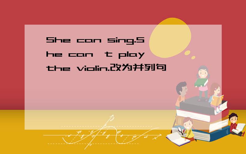 She can sing.She can't play the violin.改为并列句