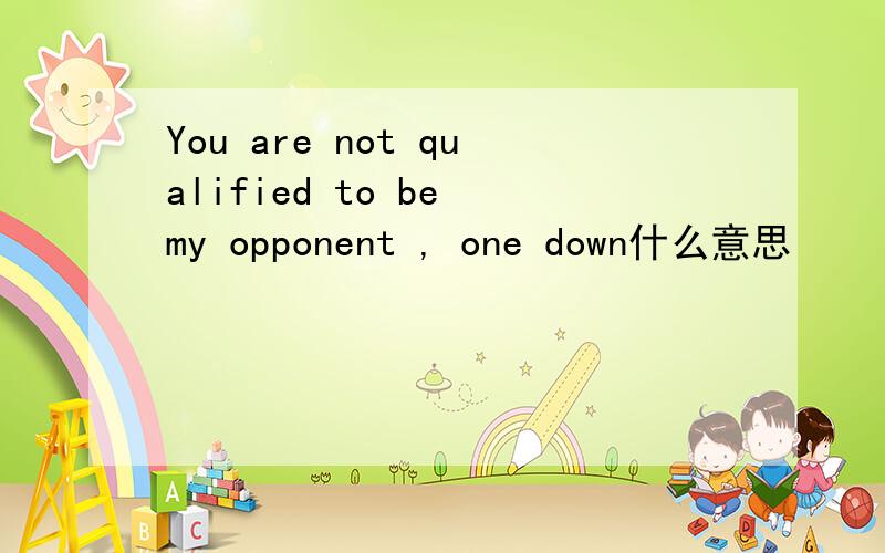 You are not qualified to be my opponent , one down什么意思