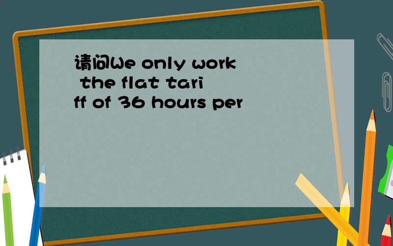 请问We only work the flat tariff of 36 hours per