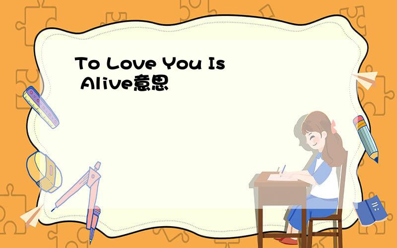 To Love You Is Alive意思