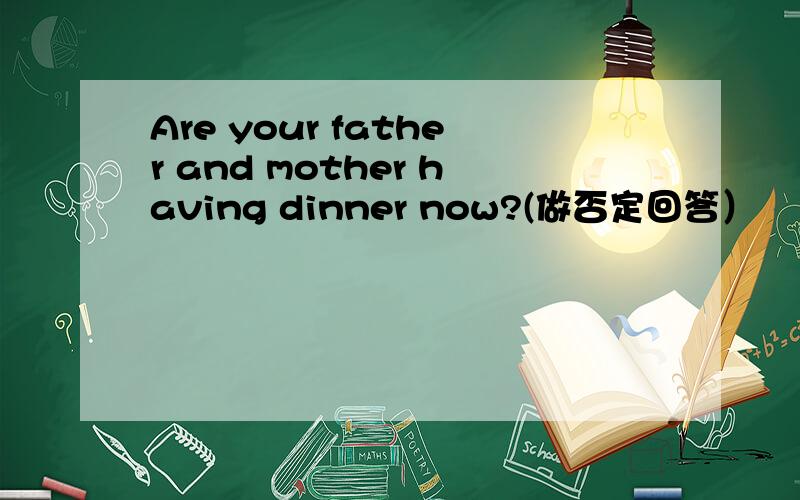 Are your father and mother having dinner now?(做否定回答）