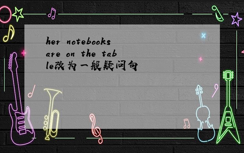 her notebooks are on the table改为一般疑问句