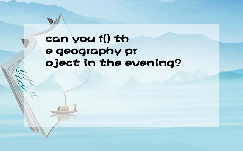 can you f() the geography project in the evening?