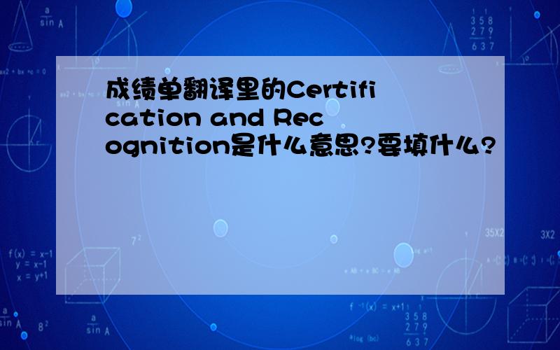 成绩单翻译里的Certification and Recognition是什么意思?要填什么?