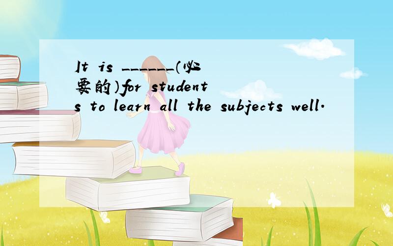 It is ______（必要的）for students to learn all the subjects well.