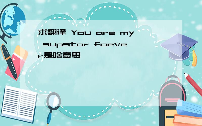 求翻译 You are my supstar foever是啥意思