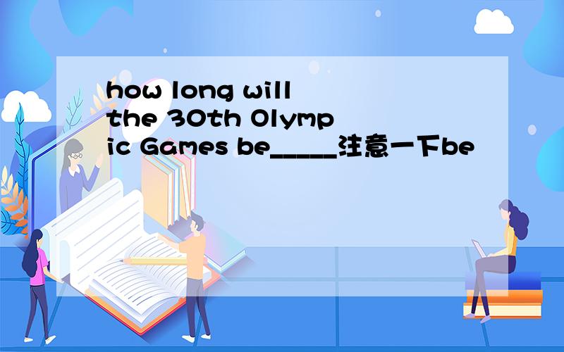 how long will the 30th Olympic Games be_____注意一下be