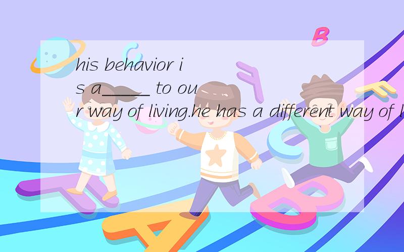 his behavior is a_____ to our way of living.he has a different way of living单词拼写