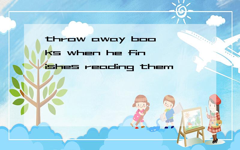 throw away books when he finishes reading them