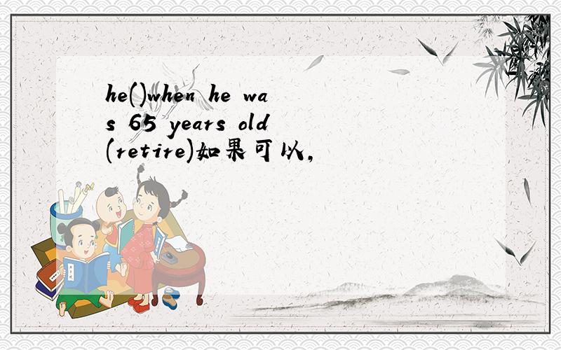 he()when he was 65 years old(retire)如果可以，