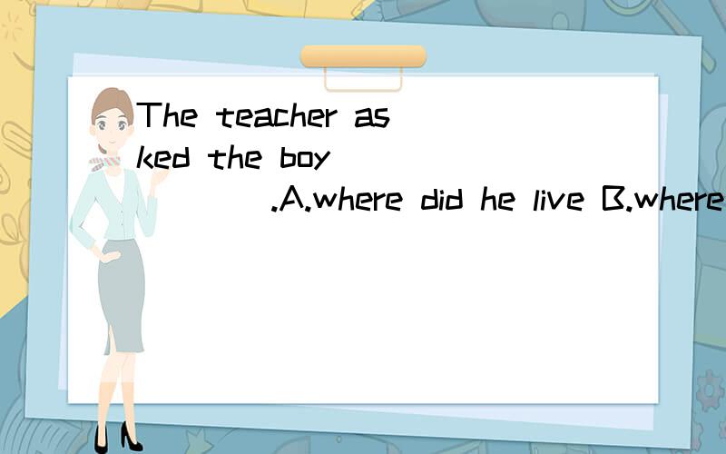 The teacher asked the boy ______.A.where did he live B.where he lived