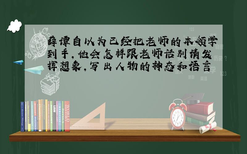 薛谭自以为已经把老师的本领学到手,他会怎样跟老师话别请发挥想象,写出人物的神态和语言