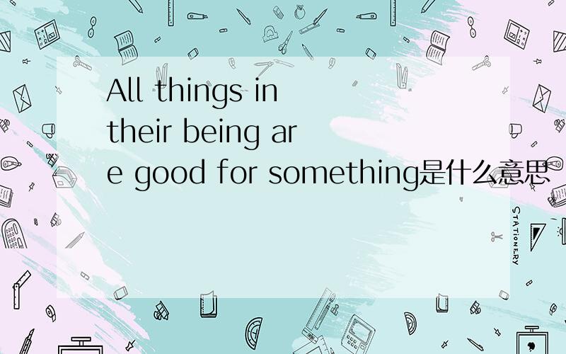 All things in their being are good for something是什么意思