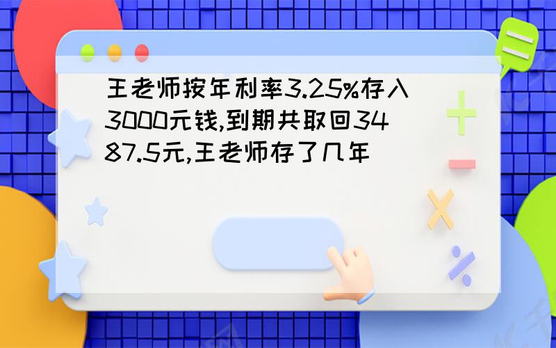 王老师按年利率3.25%存入3000元钱,到期共取回3487.5元,王老师存了几年