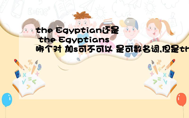 the Egyptian还是 the Egyptians哪个对 加s可不可以 是可数名词,但是the + adj.就已经指一类人了,Egyptian也可以做形容词的,把它理解成为形容词,可不可以说the Egyptian?chinese 的单复数都是chinese,当然看