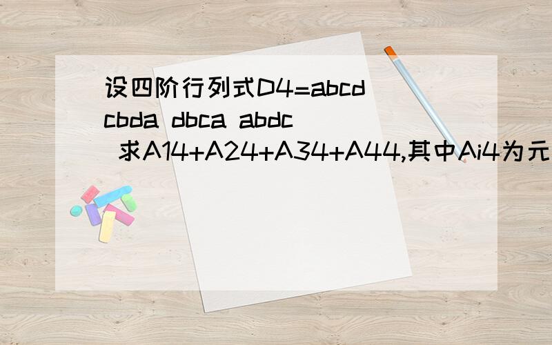 设四阶行列式D4=abcd cbda dbca abdc 求A14+A24+A34+A44,其中Ai4为元素ai4的代数余子式课本上给的答案是0哦