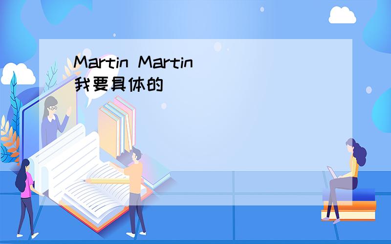 Martin Martin 我要具体的