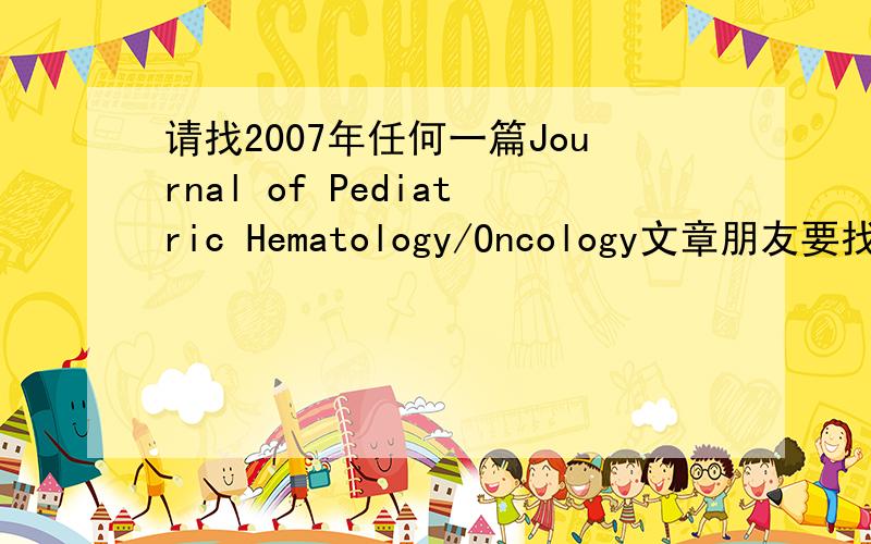 请找2007年任何一篇Journal of Pediatric Hematology/Oncology文章朋友要找一篇Journal of Pediatric Hematology/Oncology期刊上的文章做sample,准备投稿不知版面格式thanks