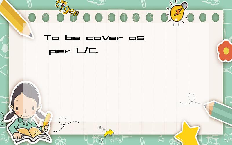 To be cover as per L/C.