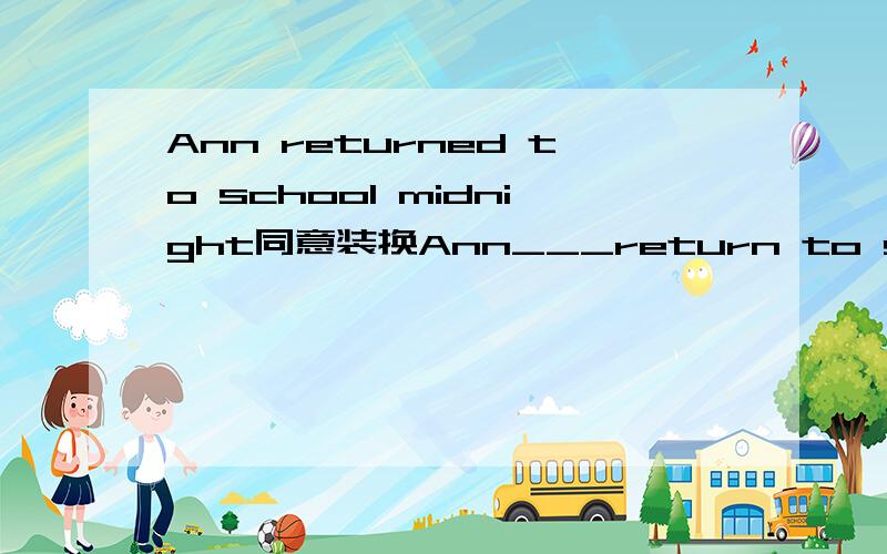 Ann returned to school midnight同意装换Ann___return to school until midnight