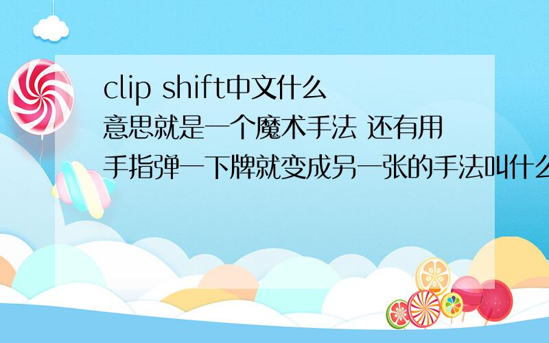 clip shift中文什么意思就是一个魔术手法 还有用手指弹一下牌就变成另一张的手法叫什么名字 知道麻烦告诉一下 只是名字就好