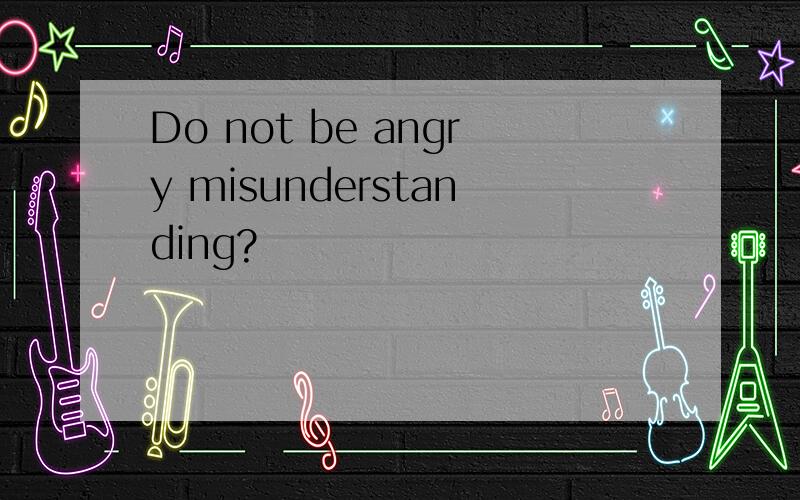 Do not be angry misunderstanding?